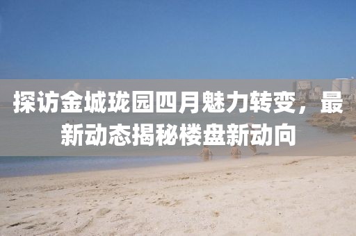 探访金城珑园四月魅力转变，最新动态揭秘楼盘新动向