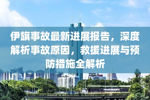 伊旗事故最新进展报告，深度解析事故原因，救援进展与预防措施全解析