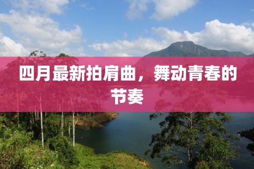 四月最新拍肩曲，舞动青春的节奏
