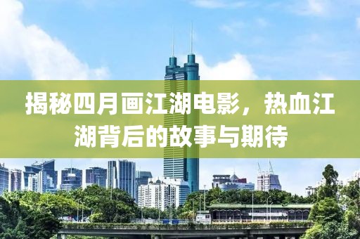 揭秘四月画江湖电影，热血江湖背后的故事与期待