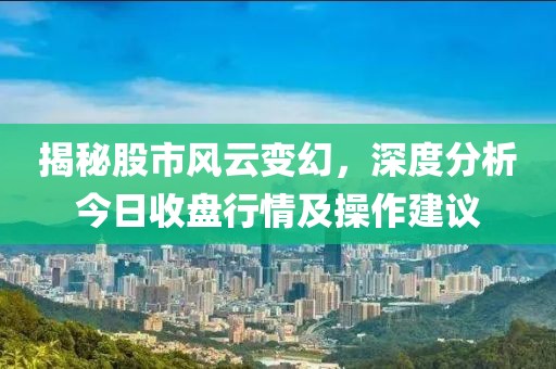 揭秘股市风云变幻，深度分析今日收盘行情及操作建议