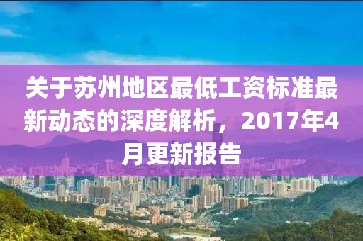 关于苏州地区最低工资标准最新动态的深度解析，2017年4月更新报告