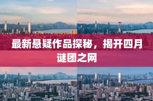最新悬疑作品探秘，揭开四月谜团之网