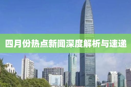 四月份热点新闻深度解析与速递