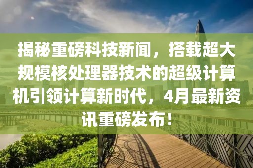 揭秘重磅科技新闻，搭载超大规模核处理器技术的超级计算机引领计算新时代，4月最新资讯重磅发布！