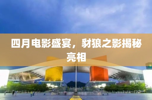 四月电影盛宴，豺狼之影揭秘亮相