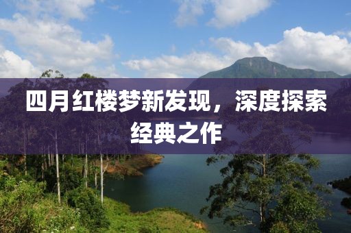 四月红楼梦新发现，深度探索经典之作
