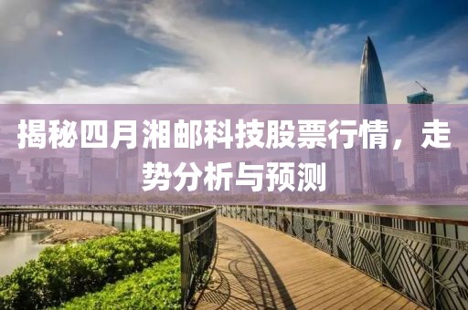 揭秘四月湘邮科技股票行情，走势分析与预测