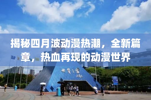 揭秘四月波动漫热潮，全新篇章，热血再现的动漫世界