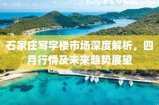 石家庄写字楼市场深度解析，四月行情及未来趋势展望