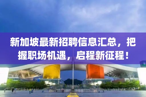 新加坡最新招聘信息汇总，把握职场机遇，启程新征程！