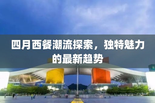 四月西餐潮流探索，独特魅力的最新趋势