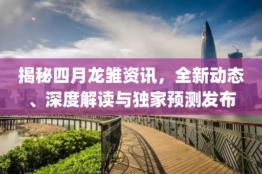 揭秘四月龙雏资讯，全新动态、深度解读与独家预测发布