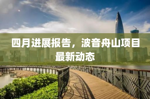 四月进展报告，波音舟山项目最新动态