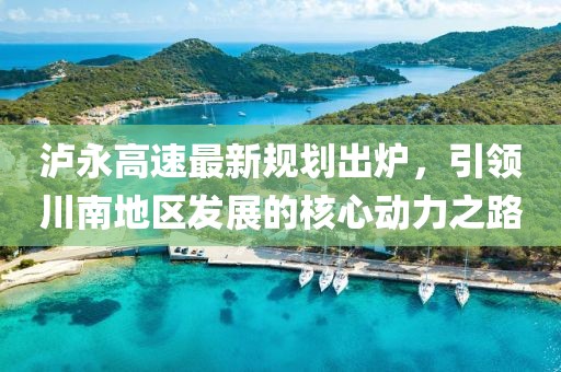 泸永高速最新规划出炉，引领川南地区发展的核心动力之路