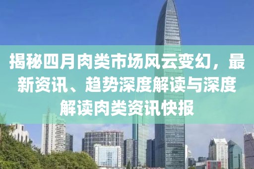 揭秘四月肉类市场风云变幻，最新资讯、趋势深度解读与深度解读肉类资讯快报