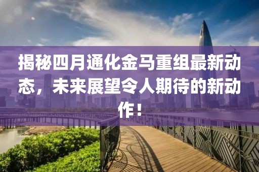 揭秘四月通化金马重组最新动态，未来展望令人期待的新动作！