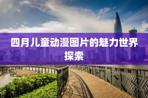 四月儿童动漫图片的魅力世界探索