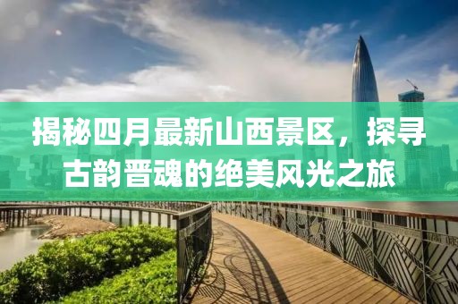 揭秘四月最新山西景区，探寻古韵晋魂的绝美风光之旅