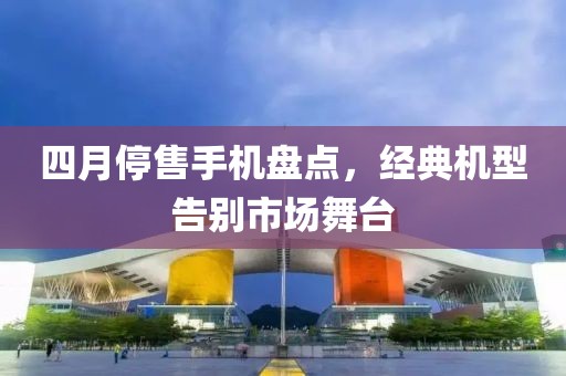 四月停售手机盘点，经典机型告别市场舞台