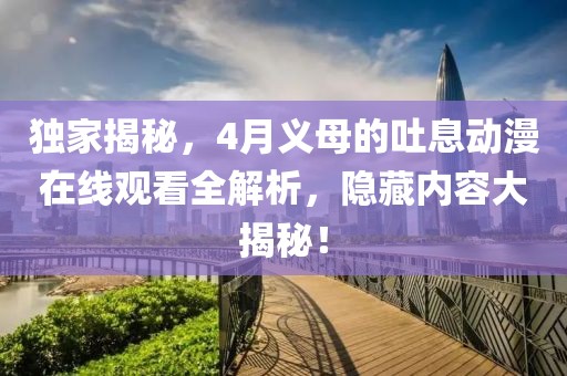 独家揭秘，4月义母的吐息动漫在线观看全解析，隐藏内容大揭秘！