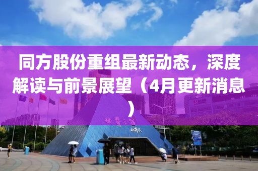 同方股份重组最新动态，深度解读与前景展望（4月更新消息）