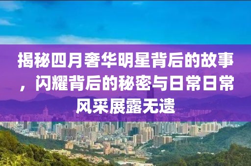 揭秘四月奢华明星背后的故事，闪耀背后的秘密与日常日常风采展露无遗