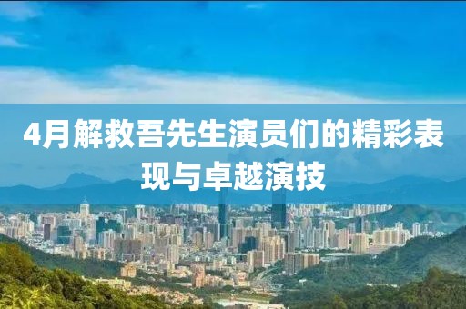 4月解救吾先生演员们的精彩表现与卓越演技