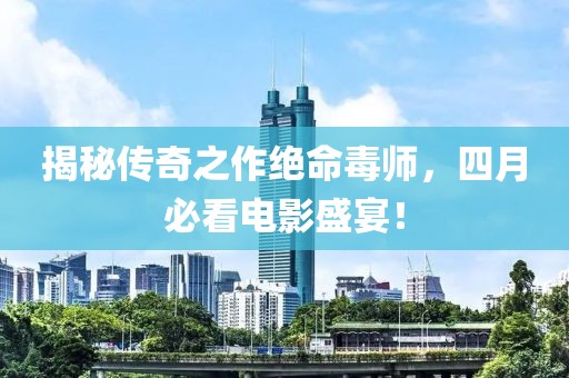 揭秘传奇之作绝命毒师，四月必看电影盛宴！