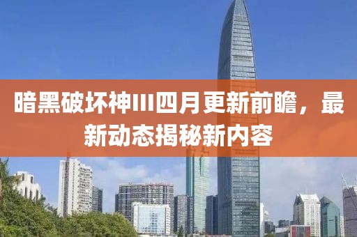 暗黑破坏神III四月更新前瞻，最新动态揭秘新内容
