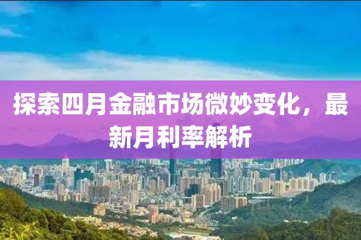 探索四月金融市场微妙变化，最新月利率解析