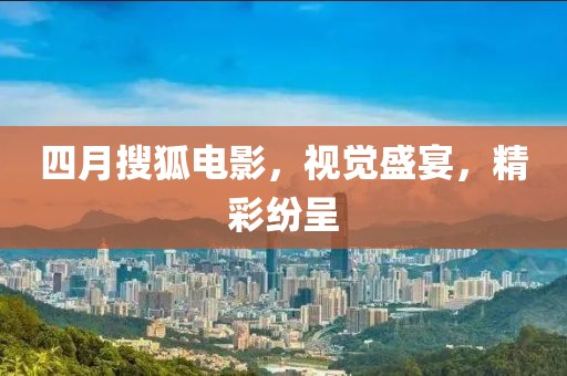 四月搜狐电影，视觉盛宴，精彩纷呈
