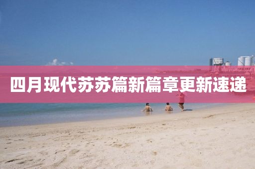 四月现代苏苏篇新篇章更新速递