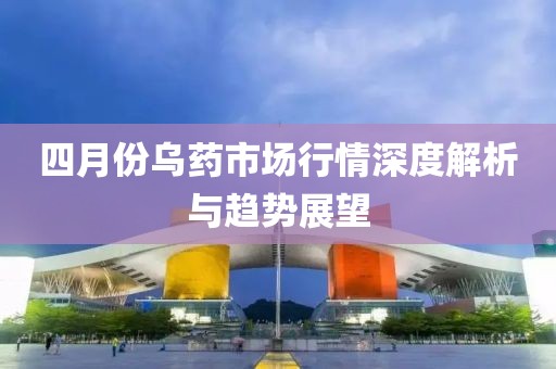四月份乌药市场行情深度解析与趋势展望