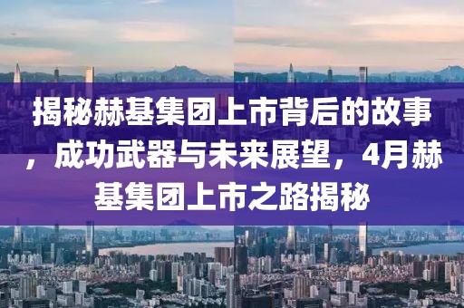 揭秘赫基集团上市背后的故事，成功武器与未来展望，4月赫基集团上市之路揭秘