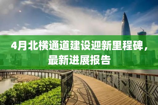 4月北横通道建设迎新里程碑，最新进展报告
