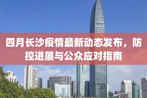 四月长沙疫情最新动态发布，防控进展与公众应对指南