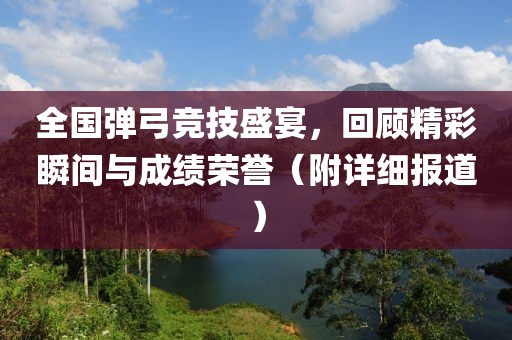 全国弹弓竞技盛宴，回顾精彩瞬间与成绩荣誉（附详细报道）