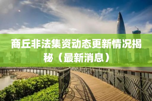 商丘非法集资动态更新情况揭秘（最新消息）