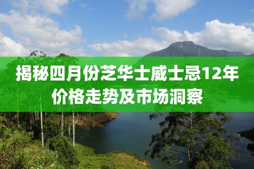 揭秘四月份芝华士威士忌12年价格走势及市场洞察