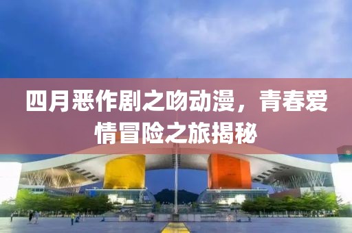 四月恶作剧之吻动漫，青春爱情冒险之旅揭秘