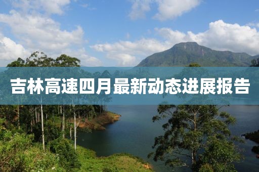 吉林高速四月最新动态进展报告