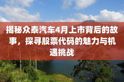 揭秘众泰汽车4月上市背后的故事，探寻股票代码的魅力与机遇挑战