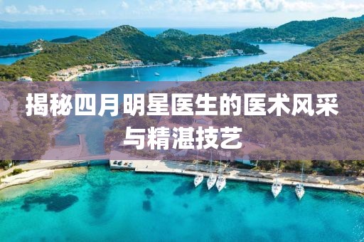 揭秘四月明星医生的医术风采与精湛技艺