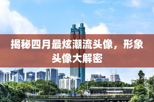 揭秘四月最炫潮流头像，形象头像大解密