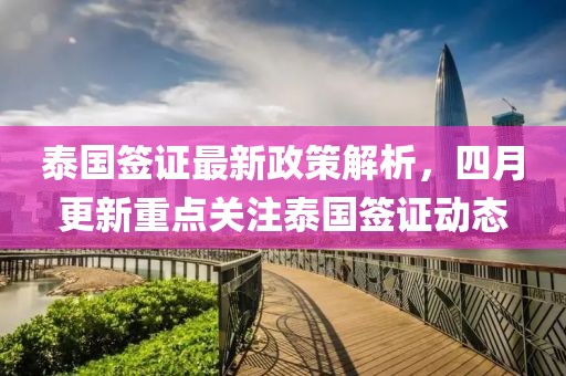 泰国签证最新政策解析，四月更新重点关注泰国签证动态