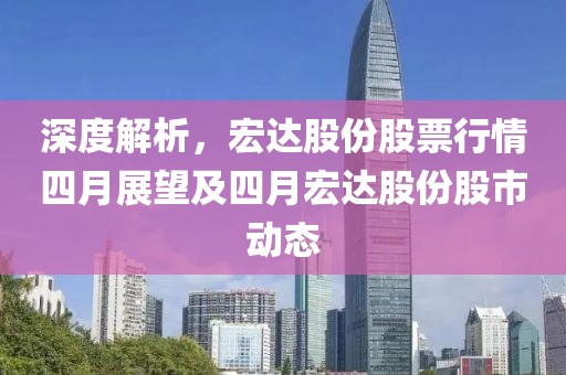 深度解析，宏达股份股票行情四月展望及四月宏达股份股市动态