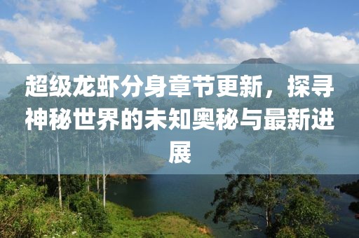 超级龙虾分身章节更新，探寻神秘世界的未知奥秘与最新进展