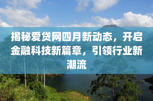 揭秘爱贷网四月新动态，开启金融科技新篇章，引领行业新潮流