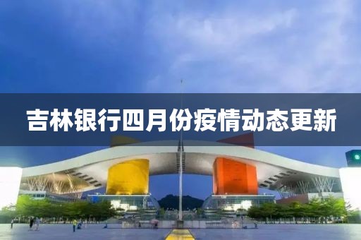 吉林银行四月份疫情动态更新